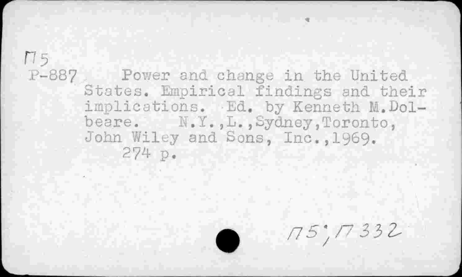 ﻿P-887 Power and change in the United States. Empirical findings and their implications. Ed. by Kenneth M.Dol-beare.	N.Y.,L.,Sydney,Toronto,
John Wiley and Sons, Inc.,1969. 274 p.